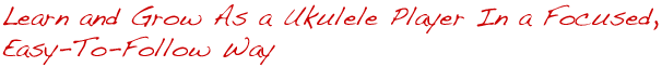 Learn and Grow As a Ukulele Player In a Focused, Easy-To-Follow Way